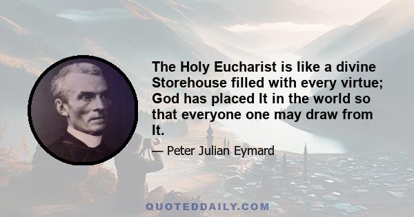 The Holy Eucharist is like a divine Storehouse filled with every virtue; God has placed It in the world so that everyone one may draw from It.