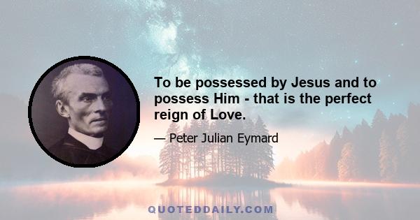 To be possessed by Jesus and to possess Him - that is the perfect reign of Love.