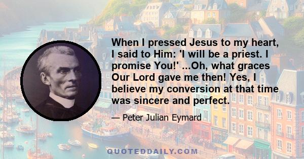 When I pressed Jesus to my heart, I said to Him: 'I will be a priest. I promise You!' ...Oh, what graces Our Lord gave me then! Yes, I believe my conversion at that time was sincere and perfect.