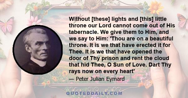 Without [these] lights and [this] little throne our Lord cannot come out of His tabernacle. We give them to Him, and we say to Him: 'Thou are on a beautiful throne. It is we that have erected it for Thee. It is we that