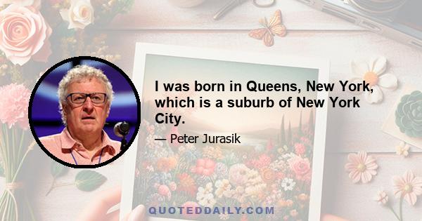 I was born in Queens, New York, which is a suburb of New York City.