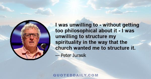 I was unwilling to - without getting too philosophical about it - I was unwilling to structure my spirituality in the way that the church wanted me to structure it.