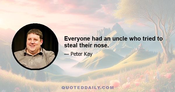 Everyone had an uncle who tried to steal their nose.