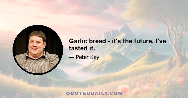 Garlic bread - it's the future, I've tasted it.