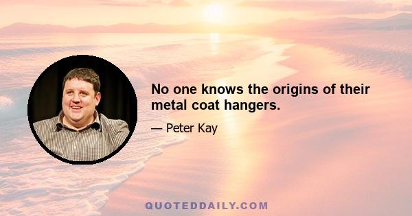 No one knows the origins of their metal coat hangers.