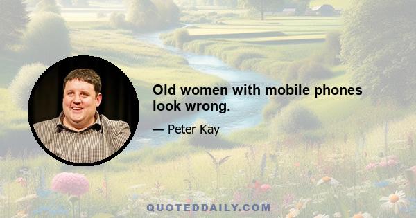 Old women with mobile phones look wrong.