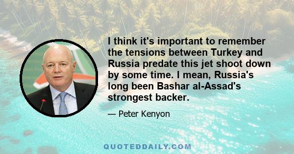 I think it's important to remember the tensions between Turkey and Russia predate this jet shoot down by some time. I mean, Russia's long been Bashar al-Assad's strongest backer.