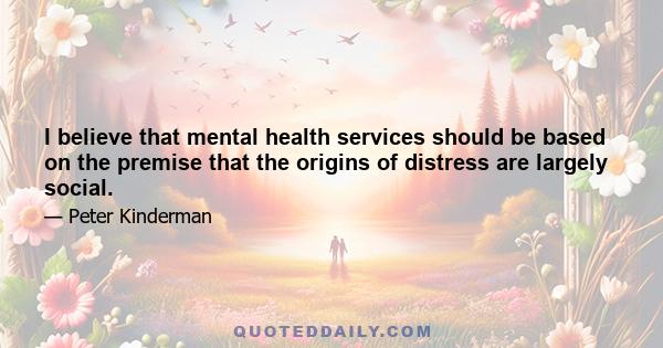 I believe that mental health services should be based on the premise that the origins of distress are largely social.