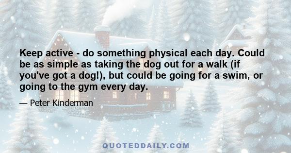 Keep active - do something physical each day. Could be as simple as taking the dog out for a walk (if you've got a dog!), but could be going for a swim, or going to the gym every day.