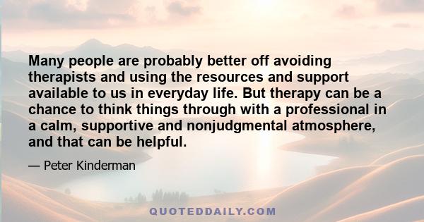 Many people are probably better off avoiding therapists and using the resources and support available to us in everyday life. But therapy can be a chance to think things through with a professional in a calm, supportive 