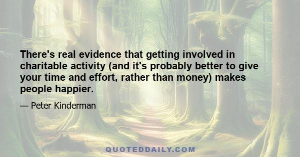 There's real evidence that getting involved in charitable activity (and it's probably better to give your time and effort, rather than money) makes people happier.