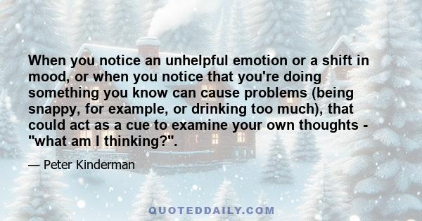 When you notice an unhelpful emotion or a shift in mood, or when you notice that you're doing something you know can cause problems (being snappy, for example, or drinking too much), that could act as a cue to examine