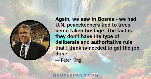 Again, we saw in Bosnia - we had U.N. peacekeepers tied to trees, being taken hostage. The fact is they don't have the type of deliberate and authoritative rule that I think is needed to get the job done.