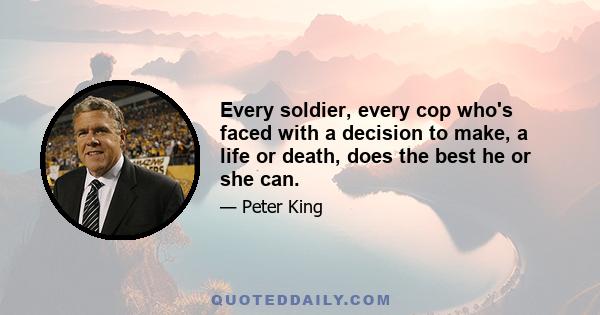 Every soldier, every cop who's faced with a decision to make, a life or death, does the best he or she can.