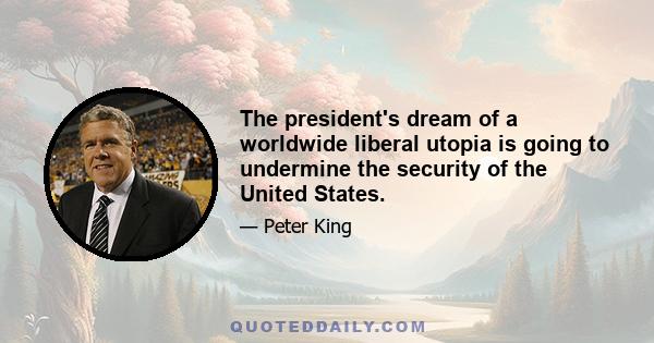 The president's dream of a worldwide liberal utopia is going to undermine the security of the United States.