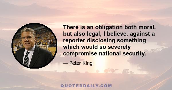 There is an obligation both moral, but also legal, I believe, against a reporter disclosing something which would so severely compromise national security.