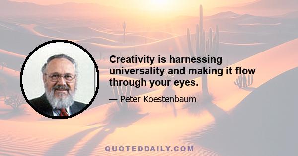 Creativity is harnessing universality and making it flow through your eyes.