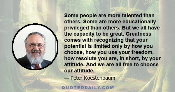 Some people are more talented than others. Some are more educationally privileged than others. But we all have the capacity to be great. Greatness comes with recognizing that your potential is limited only by how you