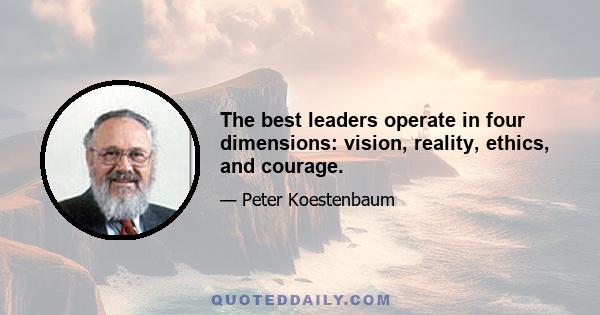 The best leaders operate in four dimensions: vision, reality, ethics, and courage.