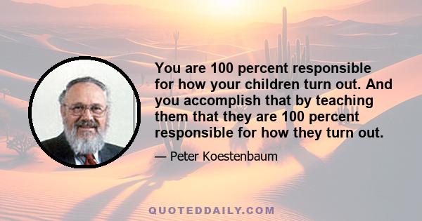 You are 100 percent responsible for how your children turn out. And you accomplish that by teaching them that they are 100 percent responsible for how they turn out.