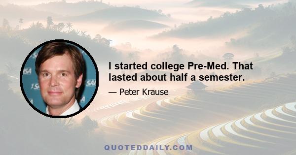 I started college Pre-Med. That lasted about half a semester.