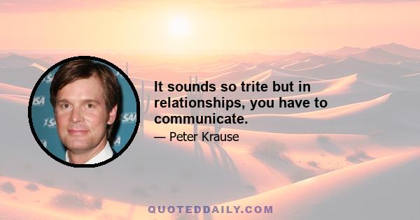 It sounds so trite but in relationships, you have to communicate.