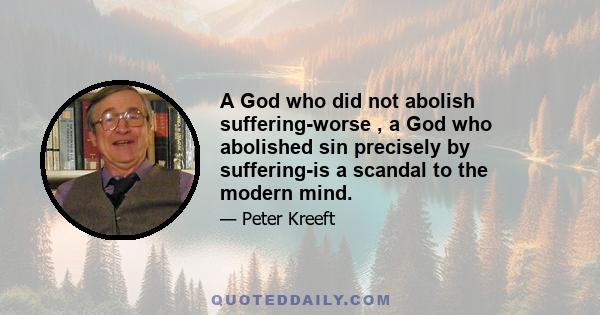 A God who did not abolish suffering-worse , a God who abolished sin precisely by suffering-is a scandal to the modern mind.