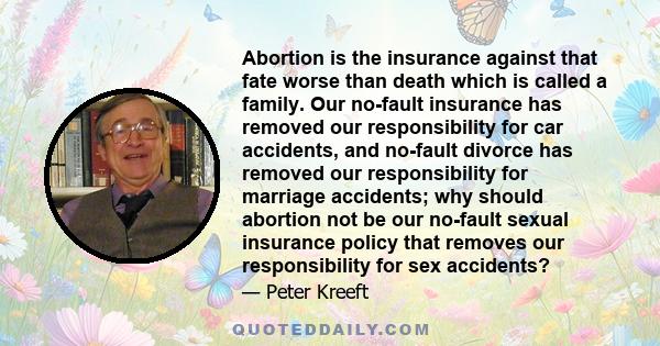 Abortion is the insurance against that fate worse than death which is called a family. Our no-fault insurance has removed our responsibility for car accidents, and no-fault divorce has removed our responsibility for