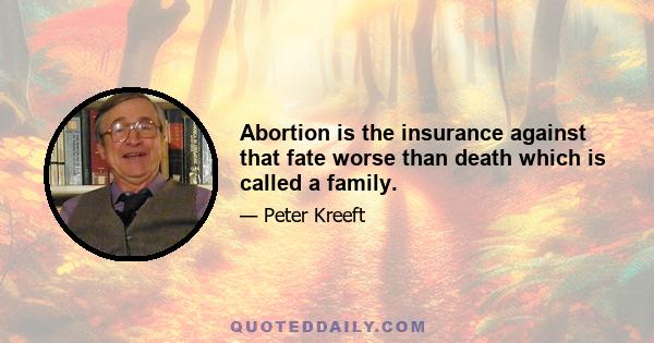 Abortion is the insurance against that fate worse than death which is called a family.