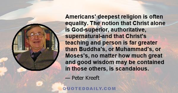 Americans' deepest religion is often equality. The notion that Christ alone is God-superior, authoritative, supernatural-and that Christ's teaching and person is far greater than Buddha's, or Muhammad's, or Moses's, no