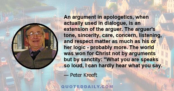 An argument in apologetics, when actually used in dialogue, is an extension of the arguer. The arguer's tone, sincerity, care, concern, listening, and respect matter as much as his or her logic - probably more. The