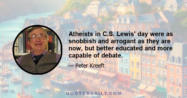 Atheists in C.S. Lewis' day were as snobbish and arrogant as they are now, but better educated and more capable of debate.