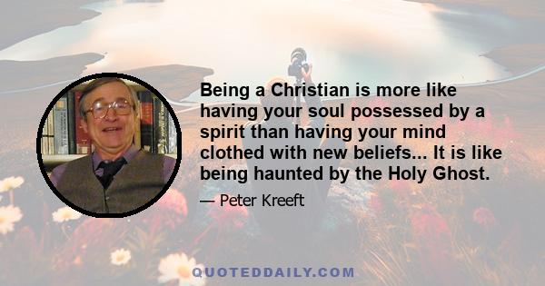 Being a Christian is more like having your soul possessed by a spirit than having your mind clothed with new beliefs... It is like being haunted by the Holy Ghost.