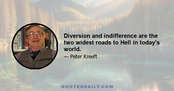 Diversion and indifference are the two widest roads to Hell in today's world.