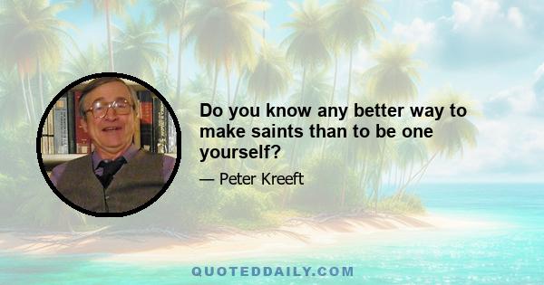 Do you know any better way to make saints than to be one yourself?