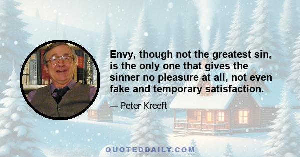 Envy, though not the greatest sin, is the only one that gives the sinner no pleasure at all, not even fake and temporary satisfaction.