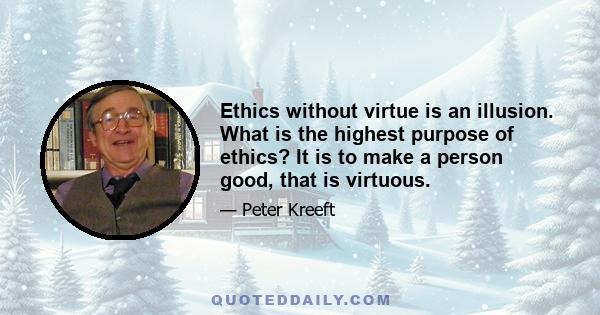 Ethics without virtue is an illusion. What is the highest purpose of ethics? It is to make a person good, that is virtuous.