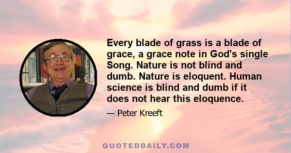 Every blade of grass is a blade of grace, a grace note in God's single Song. Nature is not blind and dumb. Nature is eloquent. Human science is blind and dumb if it does not hear this eloquence.