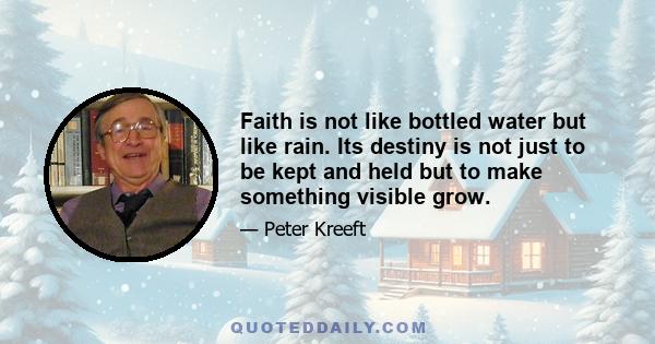 Faith is not like bottled water but like rain. Its destiny is not just to be kept and held but to make something visible grow.