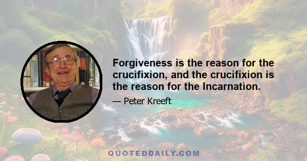 Forgiveness is the reason for the crucifixion, and the crucifixion is the reason for the Incarnation.