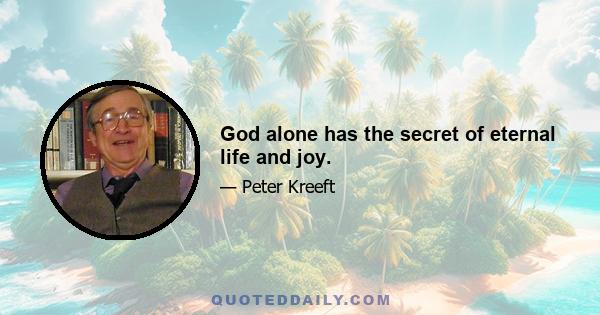 God alone has the secret of eternal life and joy.