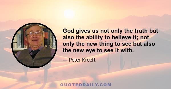 God gives us not only the truth but also the ability to believe it; not only the new thing to see but also the new eye to see it with.