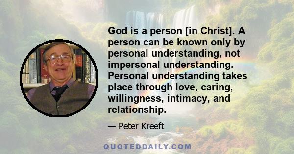 God is a person [in Christ]. A person can be known only by personal understanding, not impersonal understanding. Personal understanding takes place through love, caring, willingness, intimacy, and relationship.