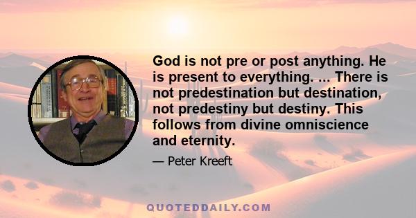 God is not pre or post anything. He is present to everything. ... There is not predestination but destination, not predestiny but destiny. This follows from divine omniscience and eternity.