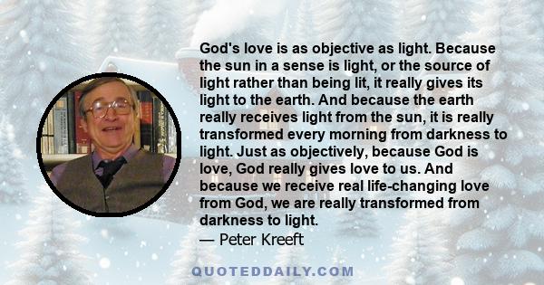 God's love is as objective as light. Because the sun in a sense is light, or the source of light rather than being lit, it really gives its light to the earth. And because the earth really receives light from the sun,