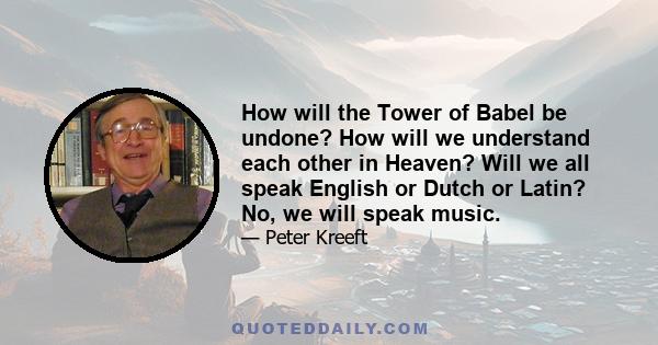 How will the Tower of Babel be undone? How will we understand each other in Heaven? Will we all speak English or Dutch or Latin? No, we will speak music.