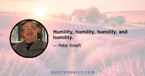 Humility, humility, humility, and humility.