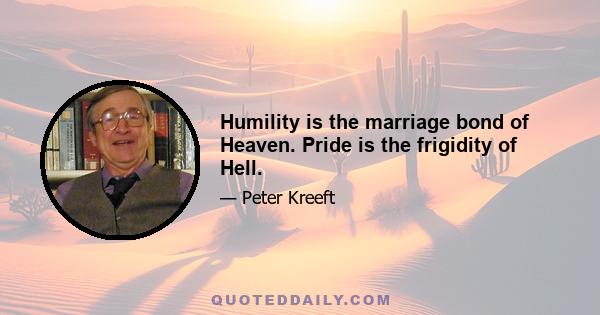 Humility is the marriage bond of Heaven. Pride is the frigidity of Hell.