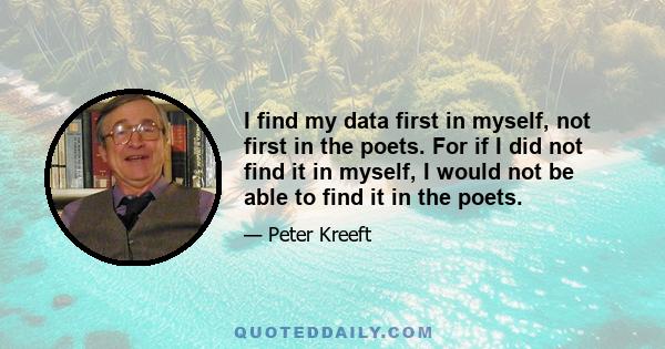 I find my data first in myself, not first in the poets. For if I did not find it in myself, I would not be able to find it in the poets.