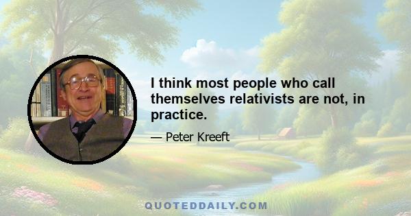 I think most people who call themselves relativists are not, in practice.